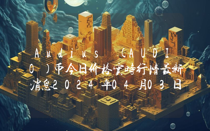 Audius (AUDIO)币今日价格实时行情最新消息2024年04月03日