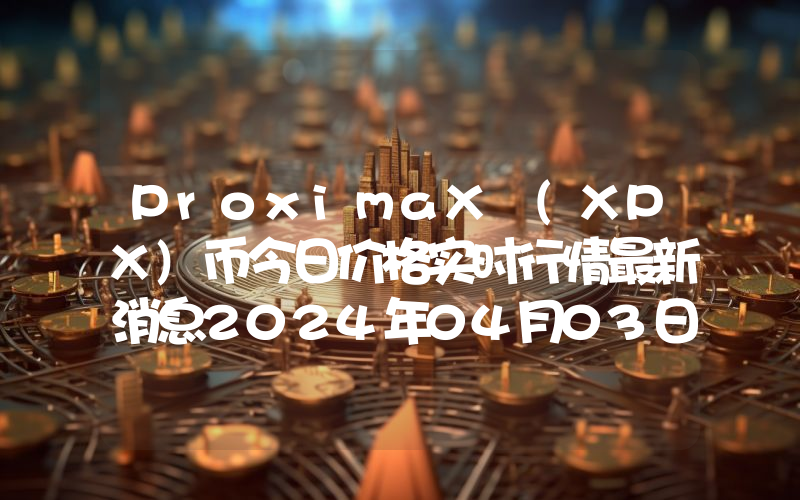 ProximaX (XPX)币今日价格实时行情最新消息2024年04月03日