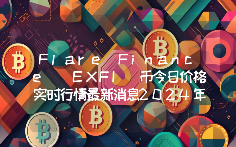 Flare Finance (EXFI)币今日价格实时行情最新消息2024年04月03日