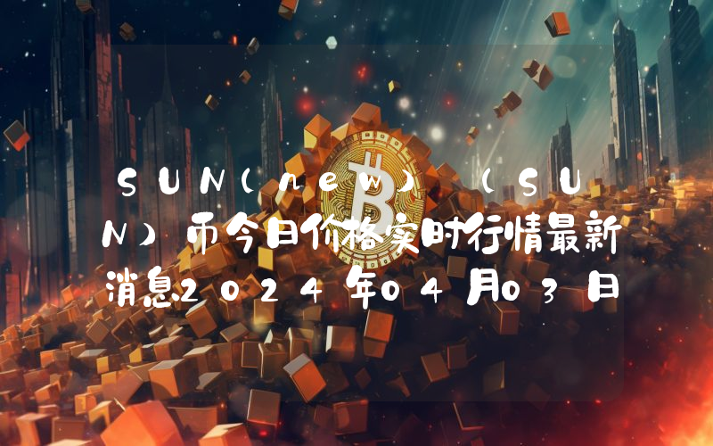 SUN(new) (SUN)币今日价格实时行情最新消息2024年04月03日