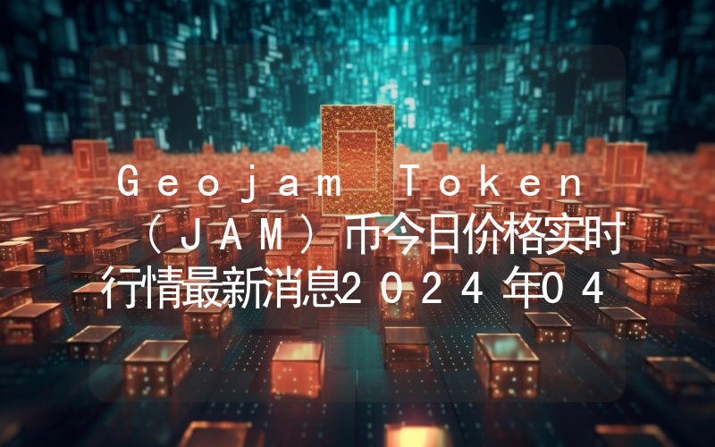 Geojam Token (JAM)币今日价格实时行情最新消息2024年04月03日