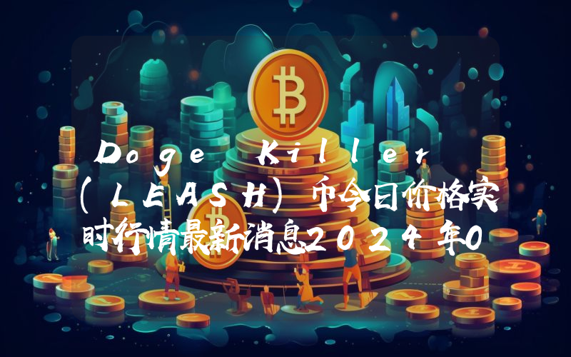 Doge Killer (LEASH)币今日价格实时行情最新消息2024年04月03日