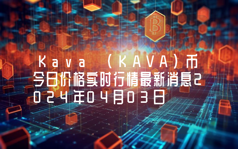 Kava (KAVA)币今日价格实时行情最新消息2024年04月03日