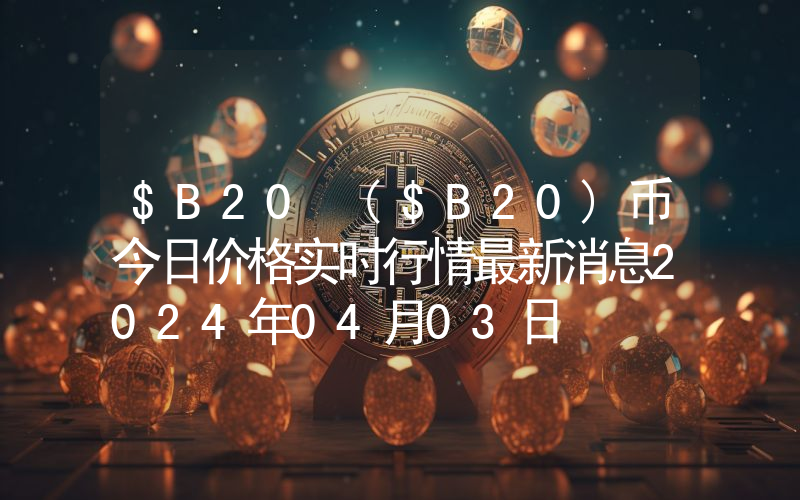 $B20 ($B20)币今日价格实时行情最新消息2024年04月03日