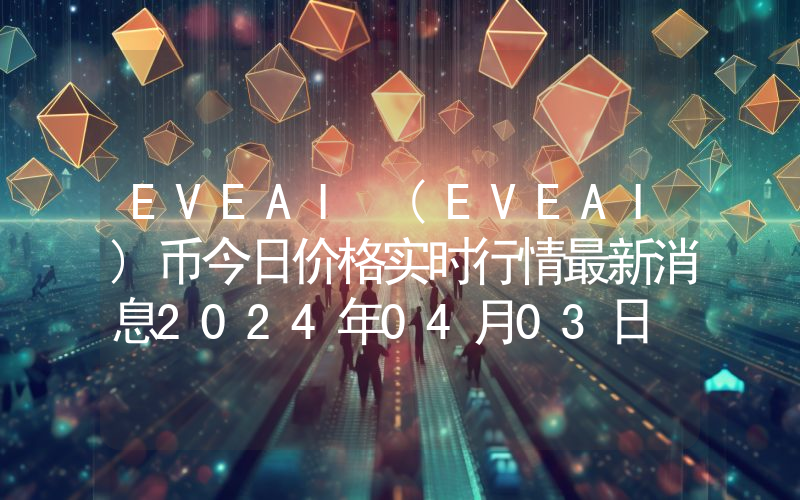 EVEAI (EVEAI)币今日价格实时行情最新消息2024年04月03日