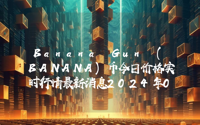 Banana Gun (BANANA)币今日价格实时行情最新消息2024年04月03日