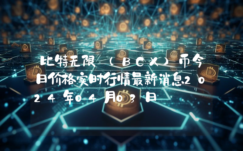 比特无限 (BCX)币今日价格实时行情最新消息2024年04月03日
