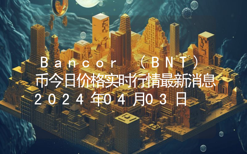 Bancor (BNT)币今日价格实时行情最新消息2024年04月03日