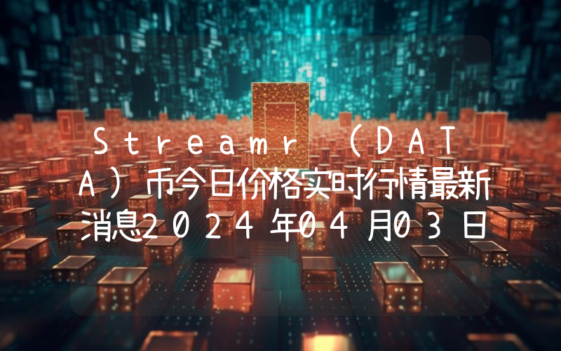 Streamr (DATA)币今日价格实时行情最新消息2024年04月03日