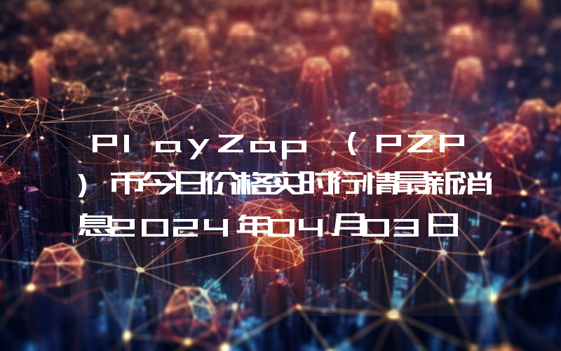 PlayZap (PZP)币今日价格实时行情最新消息2024年04月03日