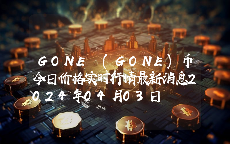 GONE (GONE)币今日价格实时行情最新消息2024年04月03日