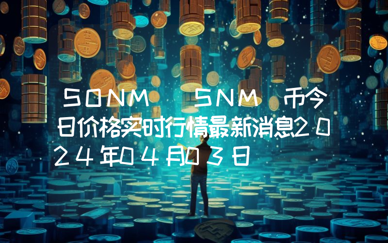 SONM (SNM)币今日价格实时行情最新消息2024年04月03日