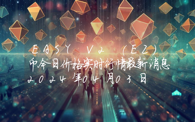 EASY V2 (EZ)币今日价格实时行情最新消息2024年04月03日