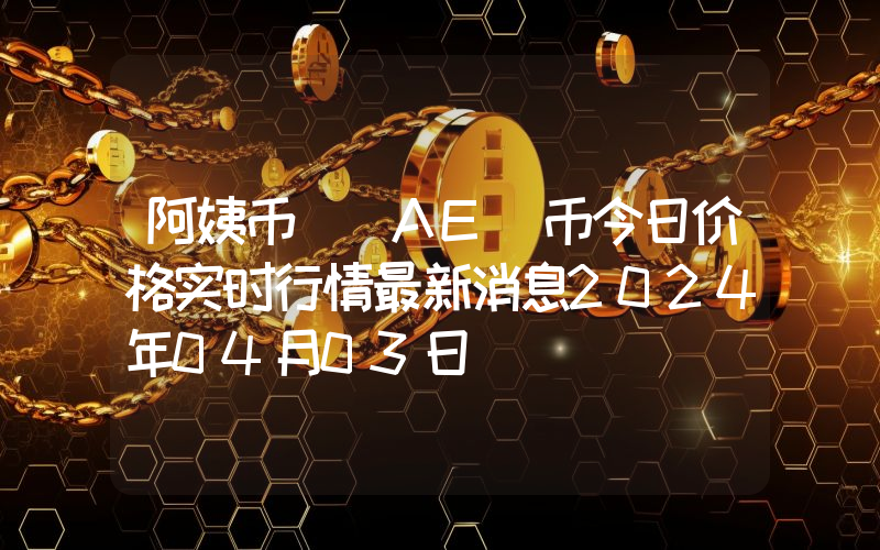 阿姨币 (AE)币今日价格实时行情最新消息2024年04月03日