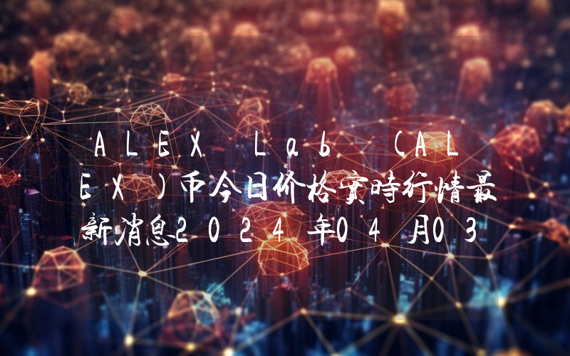 ALEX Lab (ALEX)币今日价格实时行情最新消息2024年04月03日