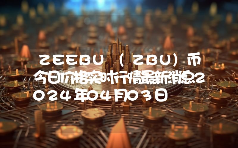 ZEEBU (ZBU)币今日价格实时行情最新消息2024年04月03日