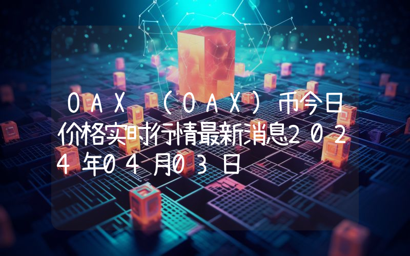 OAX (OAX)币今日价格实时行情最新消息2024年04月03日
