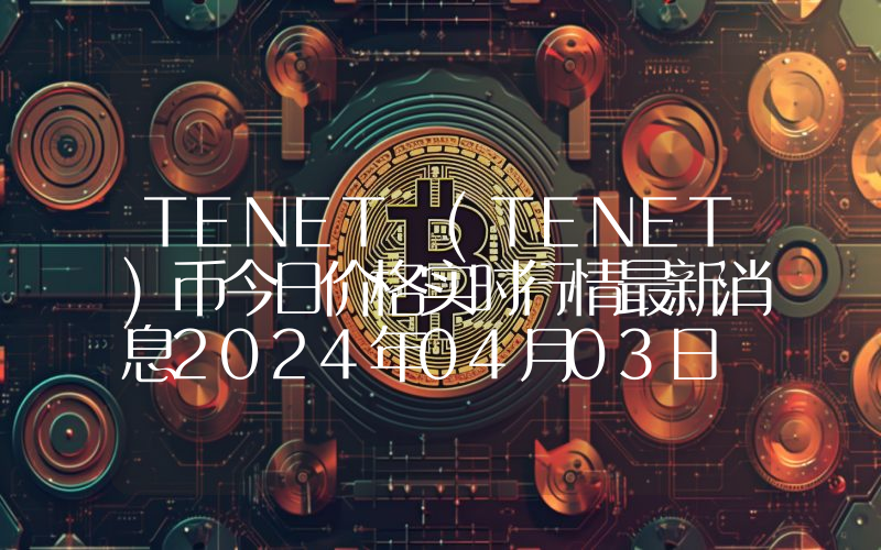 TENET (TENET)币今日价格实时行情最新消息2024年04月03日