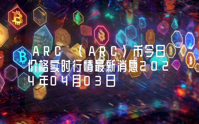 ARC (ARC)币今日价格实时行情最新消息2024年04月03日