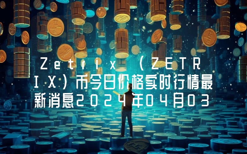 Zetrix (ZETRIX)币今日价格实时行情最新消息2024年04月03日