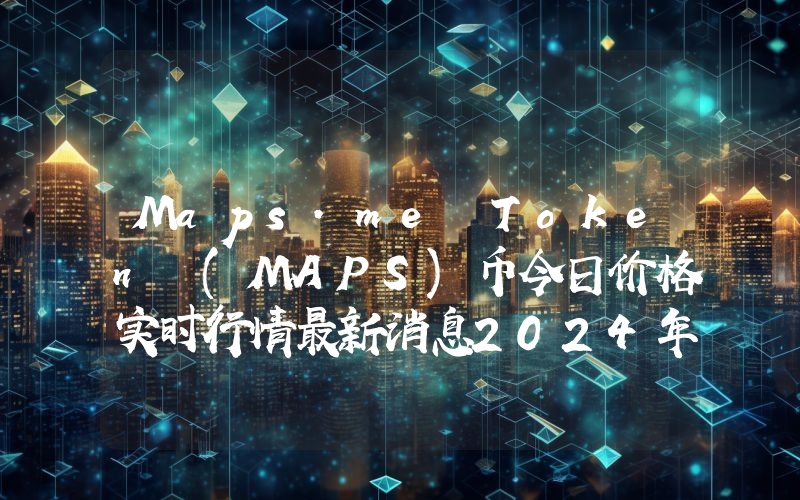 Maps.me Token (MAPS)币今日价格实时行情最新消息2024年04月03日