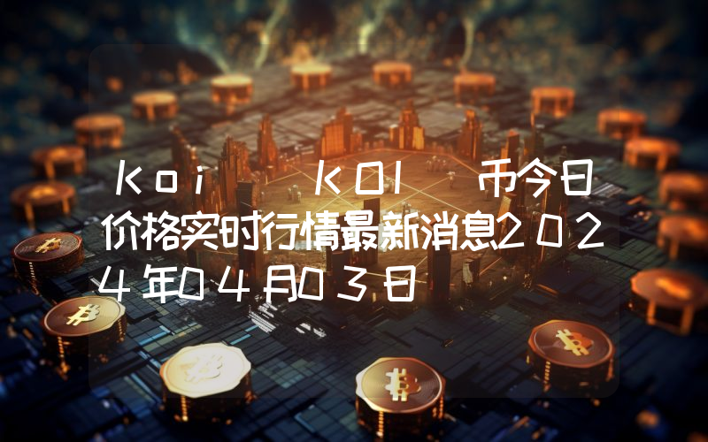 Koi (KOI)币今日价格实时行情最新消息2024年04月03日