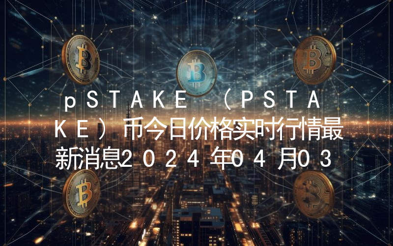 pSTAKE (PSTAKE)币今日价格实时行情最新消息2024年04月03日