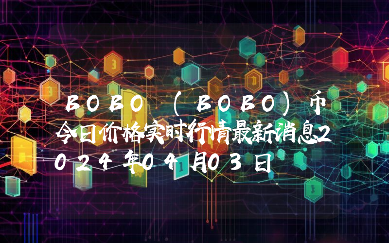 BOBO (BOBO)币今日价格实时行情最新消息2024年04月03日