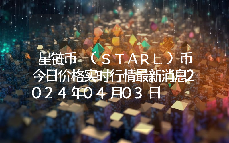 星链币 (STARL)币今日价格实时行情最新消息2024年04月03日