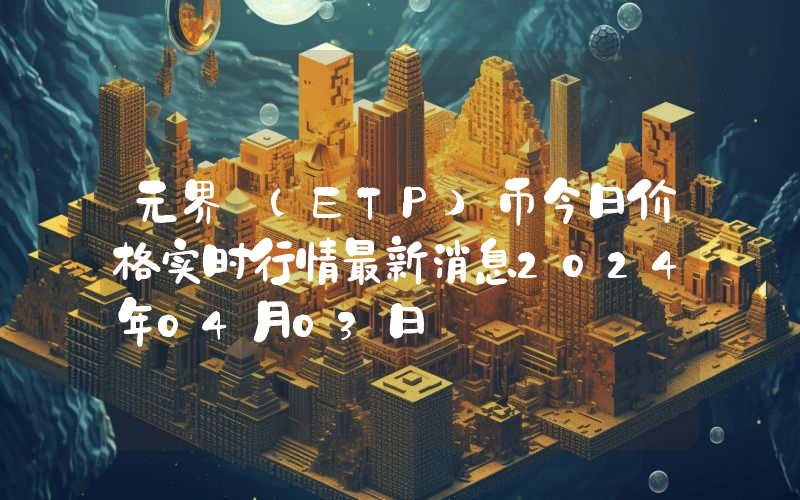 元界 (ETP)币今日价格实时行情最新消息2024年04月03日
