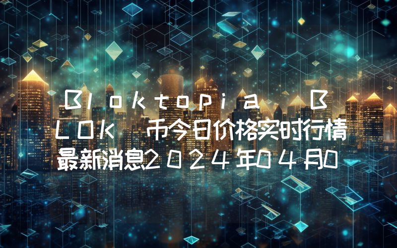 Bloktopia (BLOK)币今日价格实时行情最新消息2024年04月03日