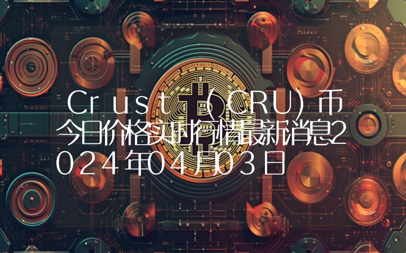 Crust (CRU)币今日价格实时行情最新消息2024年04月03日
