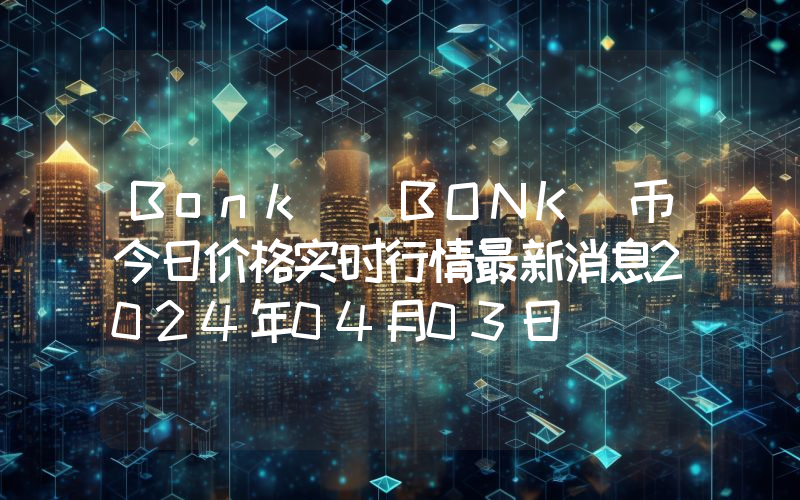 Bonk (BONK)币今日价格实时行情最新消息2024年04月03日