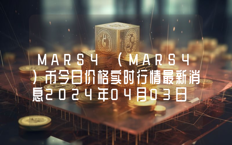 MARS4 (MARS4)币今日价格实时行情最新消息2024年04月03日
