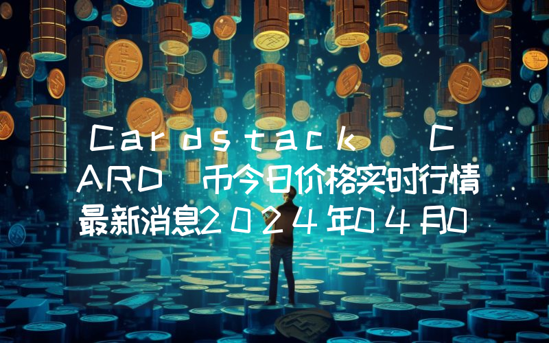 Cardstack (CARD)币今日价格实时行情最新消息2024年04月03日