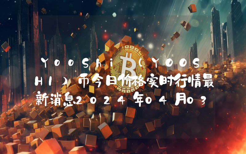 YooShi (YOOSHI)币今日价格实时行情最新消息2024年04月03日