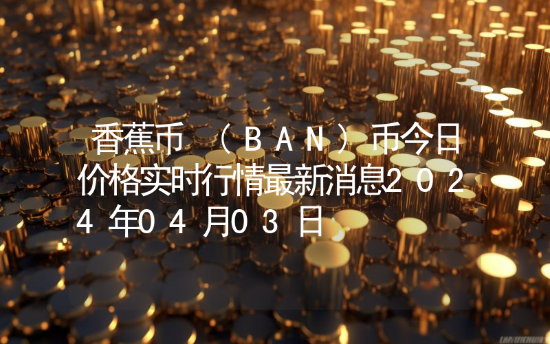 香蕉币 (BAN)币今日价格实时行情最新消息2024年04月03日