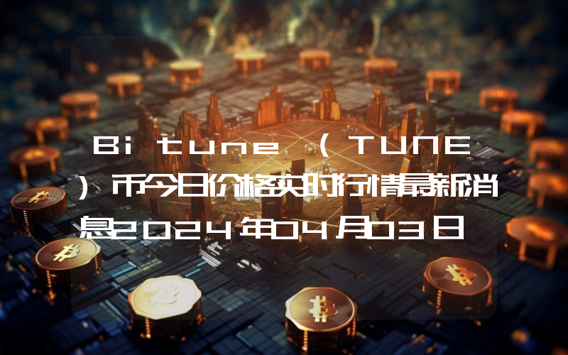 Bitune (TUNE)币今日价格实时行情最新消息2024年04月03日