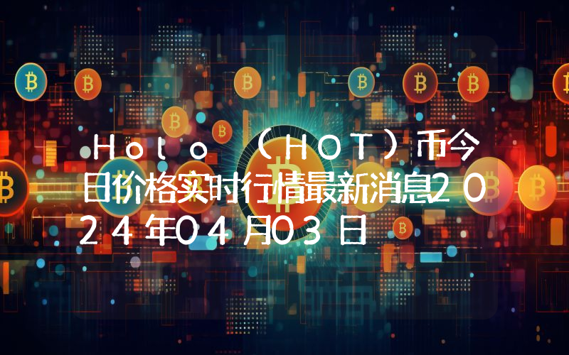 Holo (HOT)币今日价格实时行情最新消息2024年04月03日