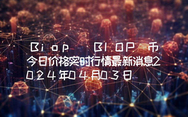 Biop (BIOP)币今日价格实时行情最新消息2024年04月03日