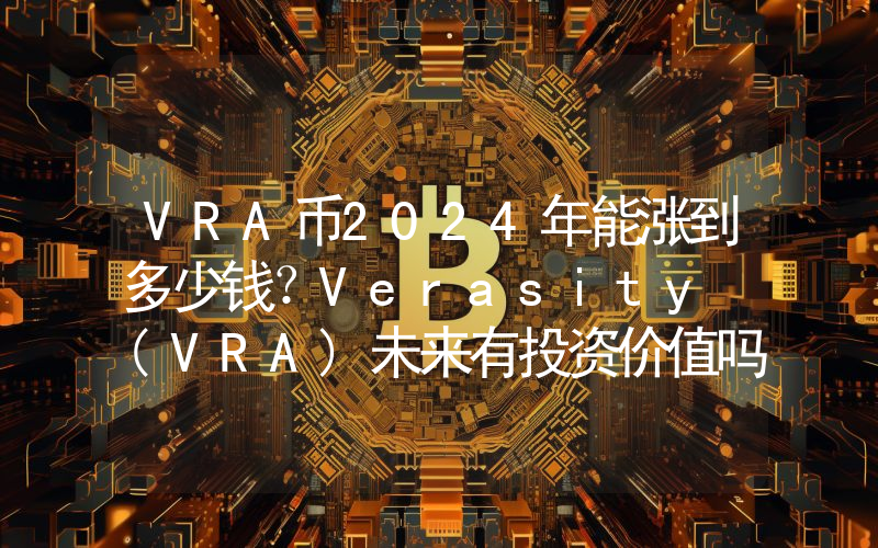 VRA币2024年能涨到多少钱？Verasity (VRA)未来有投资价值吗？