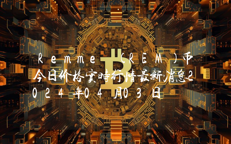 Remme (REM)币今日价格实时行情最新消息2024年04月03日