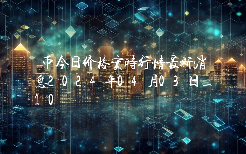 币今日价格实时行情最新消息2024年04月03日_10