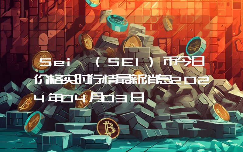 Sei (SEI)币今日价格实时行情最新消息2024年04月03日