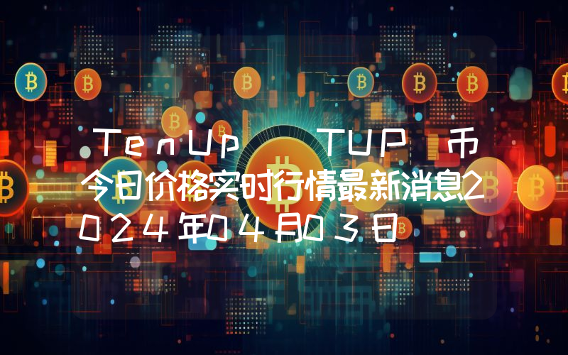 TenUp (TUP)币今日价格实时行情最新消息2024年04月03日