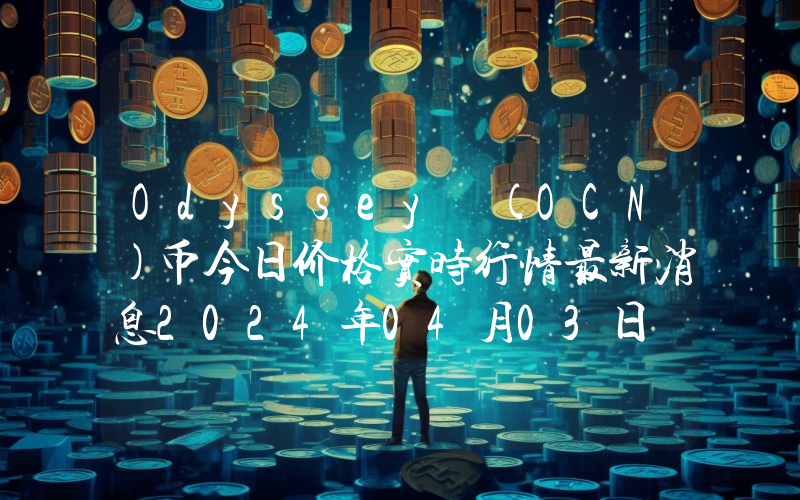 Odyssey (OCN)币今日价格实时行情最新消息2024年04月03日