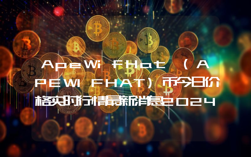 ApeWifHat (APEWIFHAT)币今日价格实时行情最新消息2024年04月03日