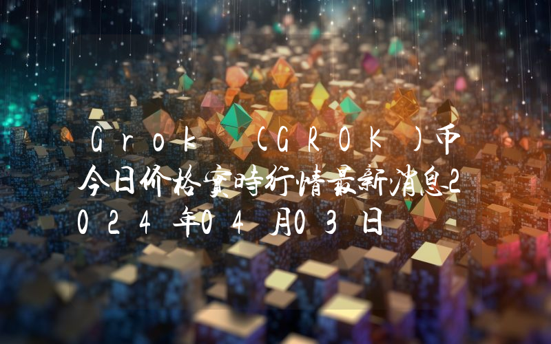 Grok (GROK)币今日价格实时行情最新消息2024年04月03日