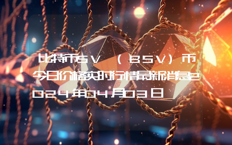 比特币SV (BSV)币今日价格实时行情最新消息2024年04月03日