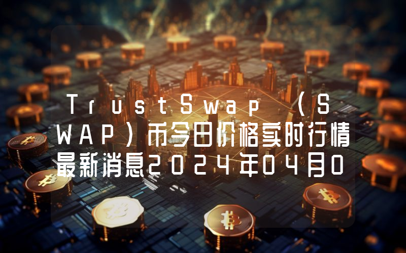 TrustSwap (SWAP)币今日价格实时行情最新消息2024年04月03日